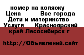 номер на коляску  › Цена ­ 300 - Все города Дети и материнство » Услуги   . Красноярский край,Лесосибирск г.